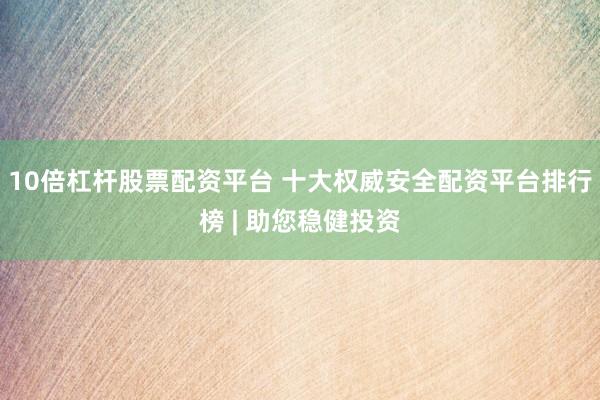 10倍杠杆股票配资平台 十大权威安全配资平台排行榜 | 助您稳健投资