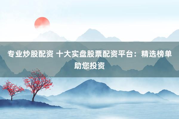 专业炒股配资 十大实盘股票配资平台：精选榜单助您投资