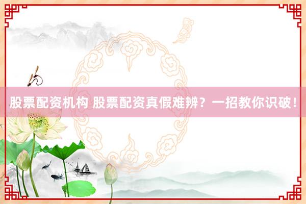 股票配资机构 股票配资真假难辨？一招教你识破！