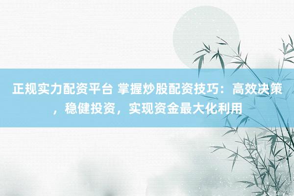 正规实力配资平台 掌握炒股配资技巧：高效决策，稳健投资，实现资金最大化利用