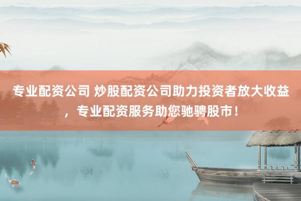 专业配资公司 炒股配资公司助力投资者放大收益，专业配资服务助您驰骋股市！