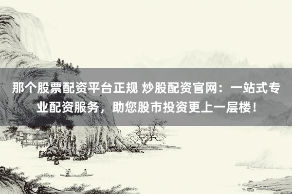 那个股票配资平台正规 炒股配资官网：一站式专业配资服务，助您股市投资更上一层楼！