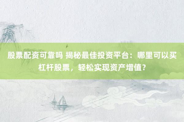 股票配资可靠吗 揭秘最佳投资平台：哪里可以买杠杆股票，轻松实现资产增值？