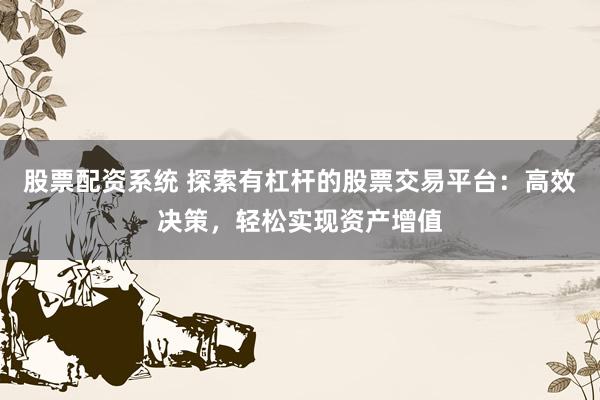 股票配资系统 探索有杠杆的股票交易平台：高效决策，轻松实现资产增值