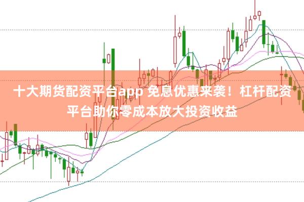 十大期货配资平台app 免息优惠来袭！杠杆配资平台助你零成本放大投资收益