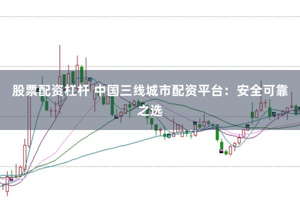 股票配资杠杆 中国三线城市配资平台：安全可靠之选
