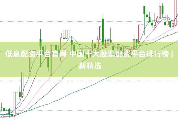 低息配资平台官网 中国十大股票配资平台排行榜 | 新精选