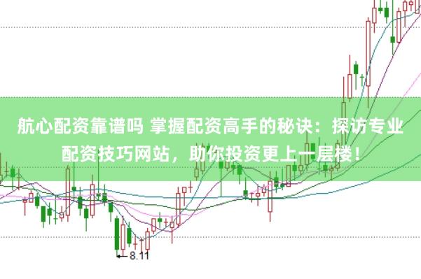 航心配资靠谱吗 掌握配资高手的秘诀：探访专业配资技巧网站，助你投资更上一层楼！