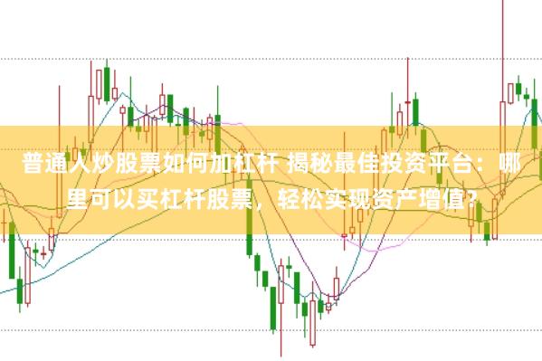 普通人炒股票如何加杠杆 揭秘最佳投资平台：哪里可以买杠杆股票，轻松实现资产增值？