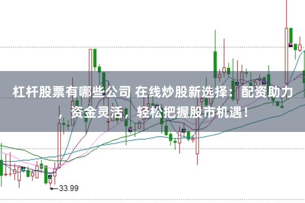 杠杆股票有哪些公司 在线炒股新选择：配资助力，资金灵活，轻松把握股市机遇！