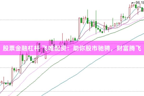 股票金融杠杆 飞唯配资：助你股市驰骋，财富腾飞