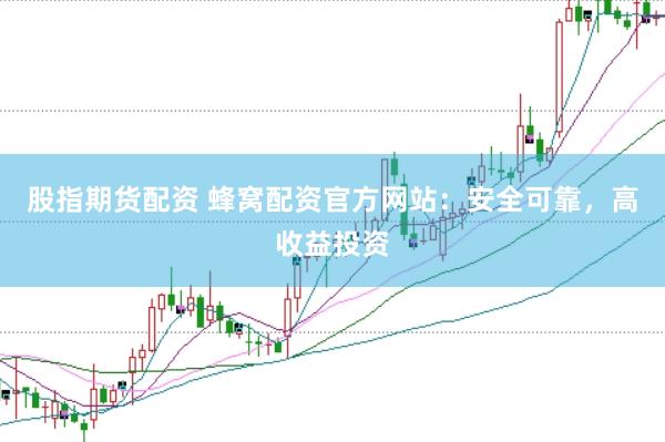 股指期货配资 蜂窝配资官方网站：安全可靠，高收益投资