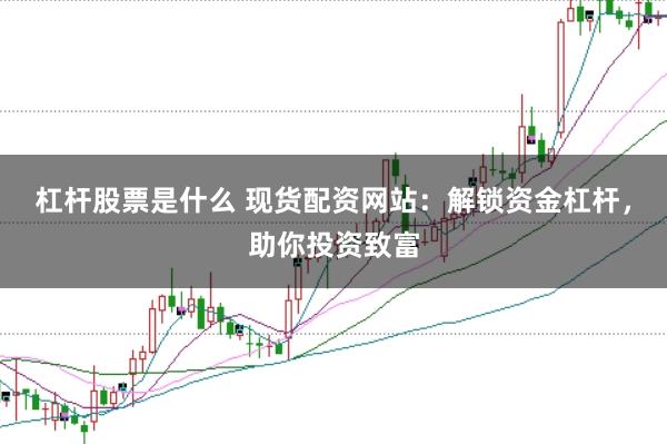 杠杆股票是什么 现货配资网站：解锁资金杠杆，助你投资致富