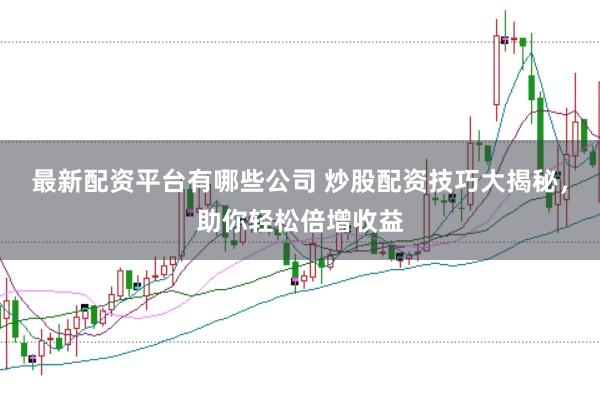 最新配资平台有哪些公司 炒股配资技巧大揭秘，助你轻松倍增收益