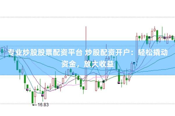 专业炒股股票配资平台 炒股配资开户：轻松撬动资金，放大收益