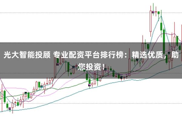 光大智能投顾 专业配资平台排行榜：精选优质，助您投资！
