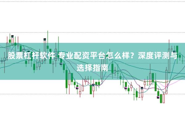 股票杠杆软件 专业配资平台怎么样？深度评测与选择指南
