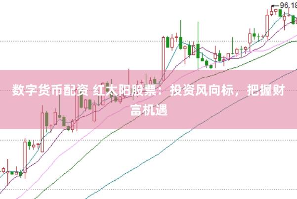 数字货币配资 红太阳股票：投资风向标，把握财富机遇