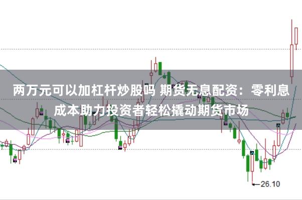 两万元可以加杠杆炒股吗 期货无息配资：零利息成本助力投资者轻松撬动期货市场