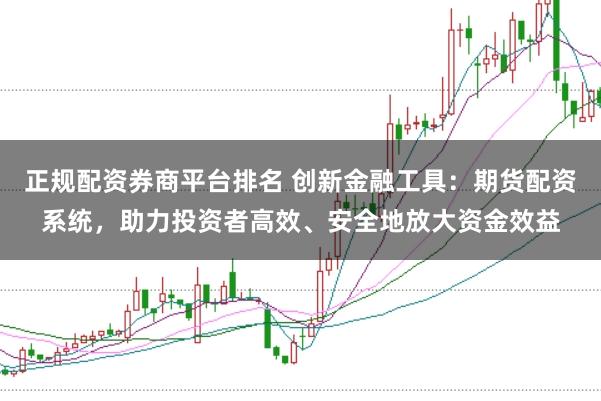 正规配资券商平台排名 创新金融工具：期货配资系统，助力投资者高效、安全地放大资金效益