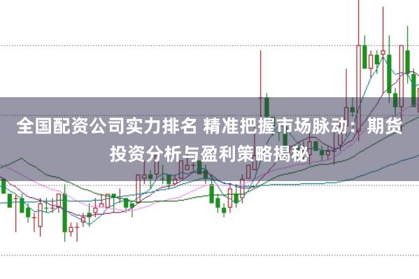 全国配资公司实力排名 精准把握市场脉动：期货投资分析与盈利策略揭秘