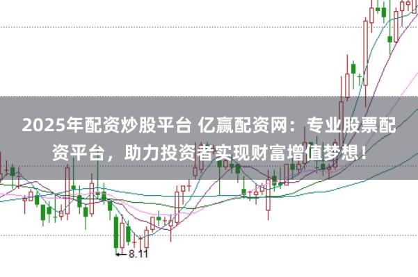 2025年配资炒股平台 亿赢配资网：专业股票配资平台，助力投资者实现财富增值梦想！