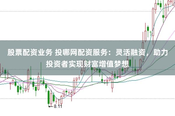 股票配资业务 投哪网配资服务：灵活融资，助力投资者实现财富增值梦想