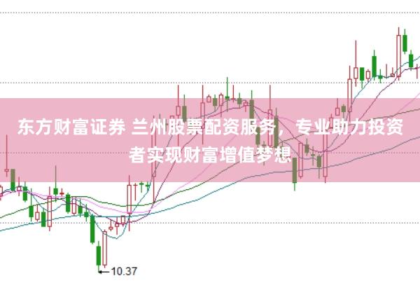东方财富证券 兰州股票配资服务，专业助力投资者实现财富增值梦想