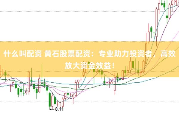 什么叫配资 黄石股票配资：专业助力投资者，高效放大资金效益！