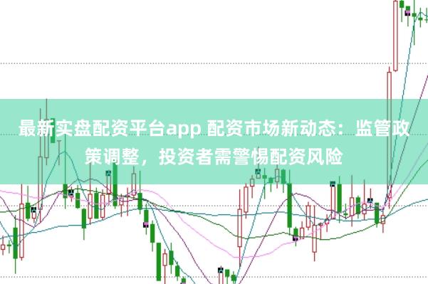 最新实盘配资平台app 配资市场新动态：监管政策调整，投资者需警惕配资风险