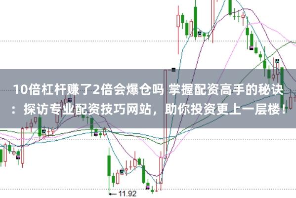 10倍杠杆赚了2倍会爆仓吗 掌握配资高手的秘诀：探访专业配资技巧网站，助你投资更上一层楼！
