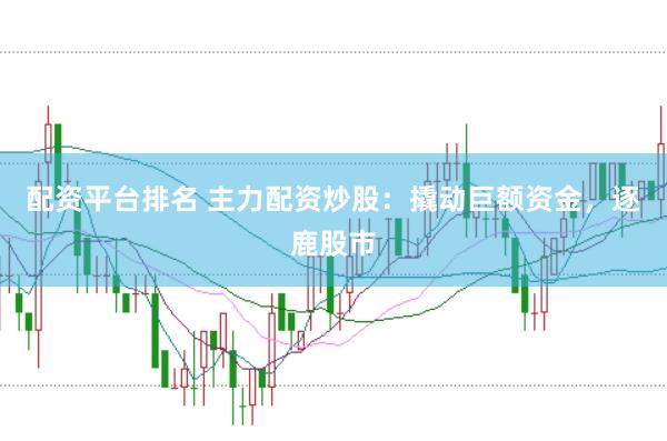 配资平台排名 主力配资炒股：撬动巨额资金，逐鹿股市