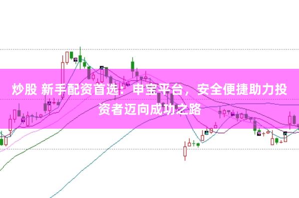 炒股 新手配资首选：申宝平台，安全便捷助力投资者迈向成功之路