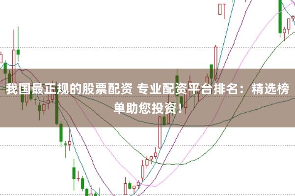 我国最正规的股票配资 专业配资平台排名：精选榜单助您投资！