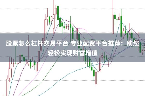 股票怎么杠杆交易平台 专业配资平台推荐：助您轻松实现财富增值