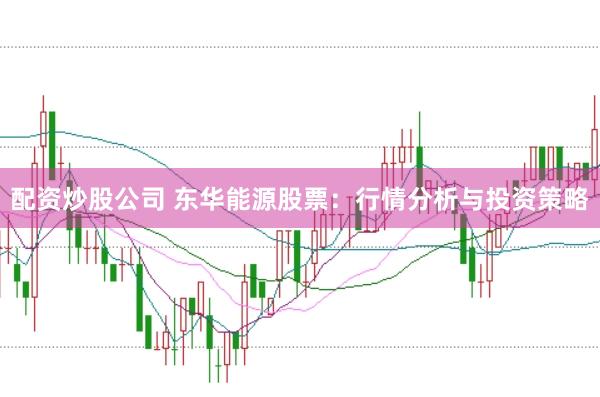 配资炒股公司 东华能源股票：行情分析与投资策略