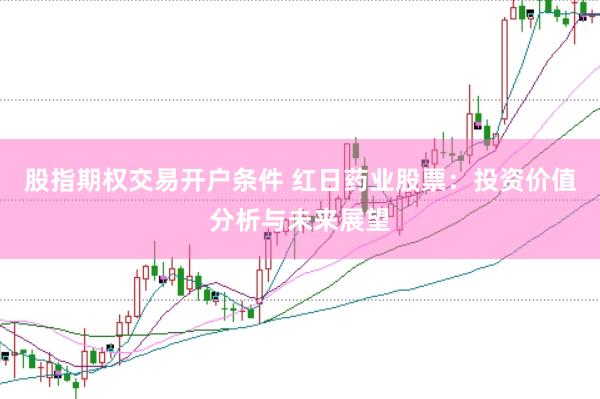 股指期权交易开户条件 红日药业股票：投资价值分析与未来展望