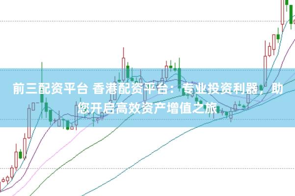 前三配资平台 香港配资平台：专业投资利器，助您开启高效资产增值之旅