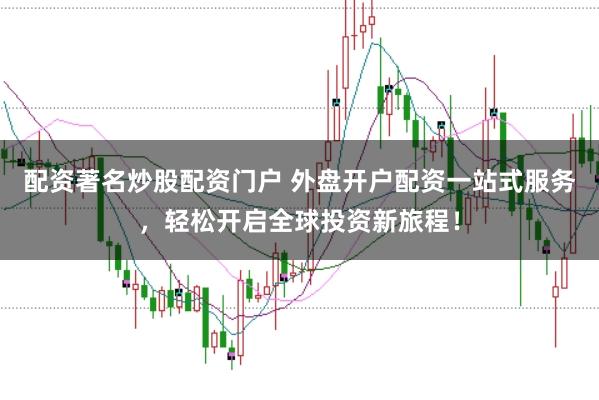 配资著名炒股配资门户 外盘开户配资一站式服务，轻松开启全球投资新旅程！