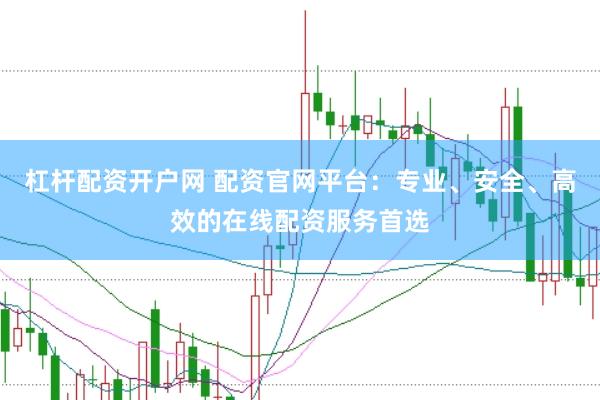 杠杆配资开户网 配资官网平台：专业、安全、高效的在线配资服务首选