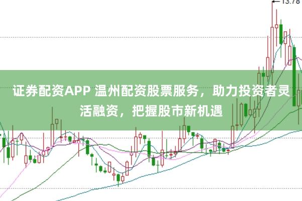 证券配资APP 温州配资股票服务，助力投资者灵活融资，把握股市新机遇