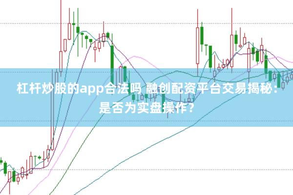 杠杆炒股的app合法吗 融创配资平台交易揭秘：是否为实盘操作？