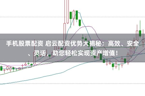 手机股票配资 启云配资优势大揭秘：高效、安全、灵活，助您轻松实现资产增值！