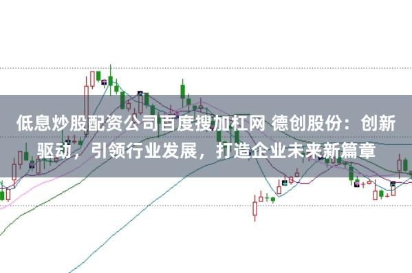 低息炒股配资公司百度搜加杠网 德创股份：创新驱动，引领行业发展，打造企业未来新篇章