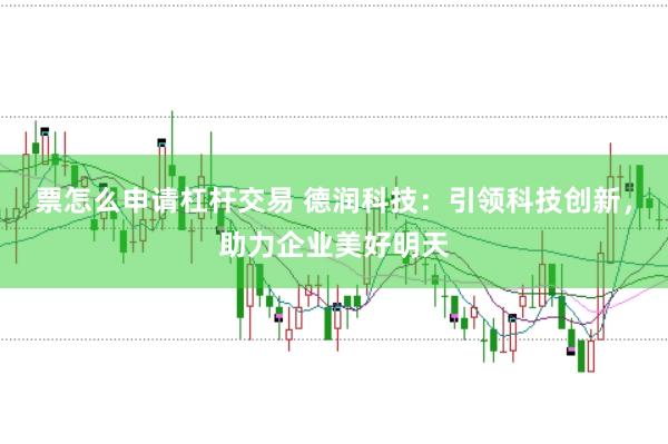 票怎么申请杠杆交易 德润科技：引领科技创新，助力企业美好明天