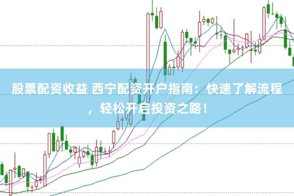 股票配资收益 西宁配资开户指南：快速了解流程，轻松开启投资之路！