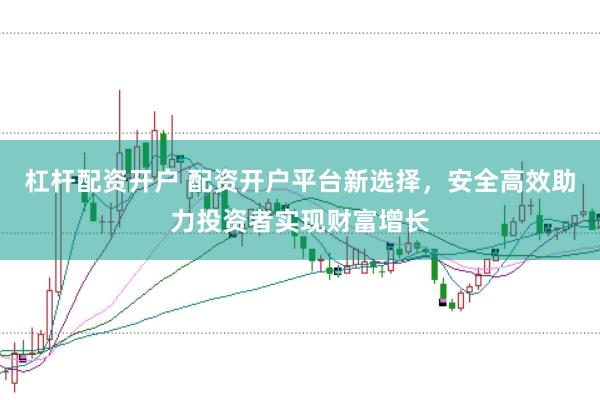 杠杆配资开户 配资开户平台新选择，安全高效助力投资者实现财富增长