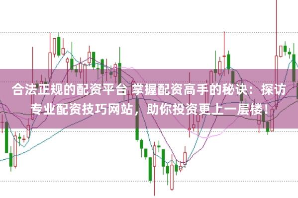 合法正规的配资平台 掌握配资高手的秘诀：探访专业配资技巧网站，助你投资更上一层楼！