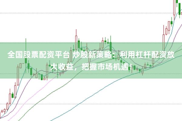 全国股票配资平台 炒股新策略：利用杠杆配资放大收益，把握市场机遇！