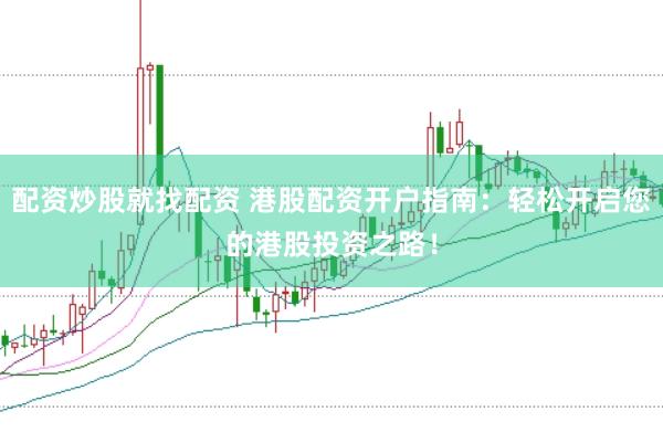 配资炒股就找配资 港股配资开户指南：轻松开启您的港股投资之路！